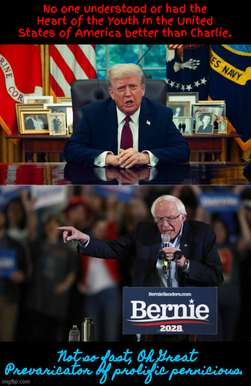 Charlie had to go | No one understood or had the Heart of the Youth in the United States of America better than Charlie. Not so fast, Oh Great Prevaricator of prolific pernicious. 2028 | image tagged in charlie had to go he was getting to much power,trump can't stand competition,charlie never saw the danger trump was,maga murder | made w/ Imgflip meme maker