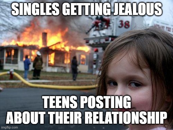 Disaster Girl | SINGLES GETTING JEALOUS; TEENS POSTING ABOUT THEIR RELATIONSHIP | image tagged in memes,disaster girl | made w/ Imgflip meme maker