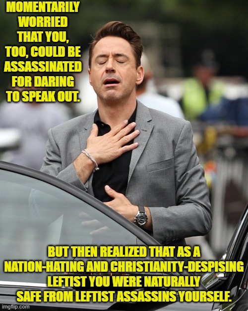 Makes perfect sense, yes? | MOMENTARILY WORRIED THAT YOU, TOO, COULD BE ASSASSINATED FOR DARING TO SPEAK OUT. BUT THEN REALIZED THAT AS A NATION-HATING AND CHRISTIANITY-DESPISING LEFTIST YOU WERE NATURALLY SAFE FROM LEFTIST ASSASSINS YOURSELF. | image tagged in relief | made w/ Imgflip meme maker