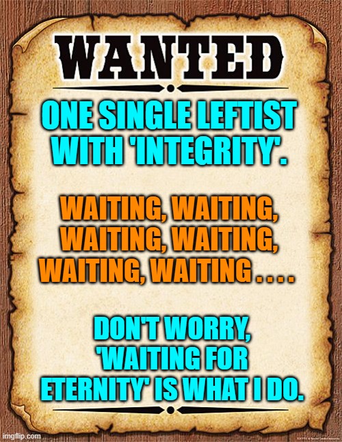 There's got to be at least one out there somewhere, right? | ONE SINGLE LEFTIST WITH 'INTEGRITY'. WAITING, WAITING, WAITING, WAITING, WAITING, WAITING . . . . DON'T WORRY, 'WAITING FOR ETERNITY' IS WHAT I DO. | image tagged in wanted poster | made w/ Imgflip meme maker