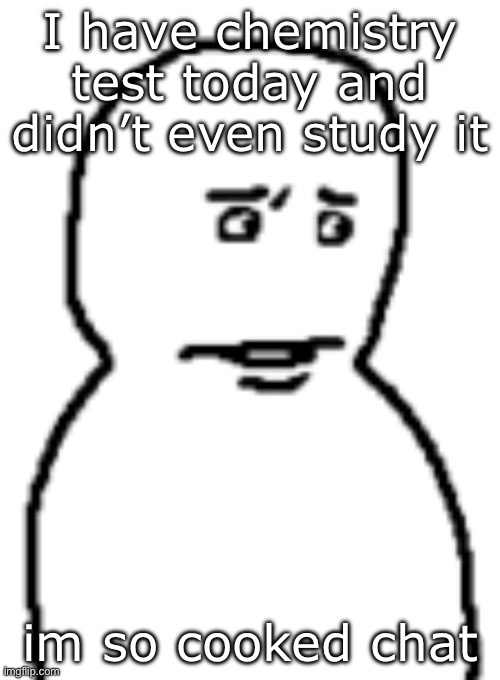 Bro… | I have chemistry test today and didn’t even study it; im so cooked chat | image tagged in bro | made w/ Imgflip meme maker