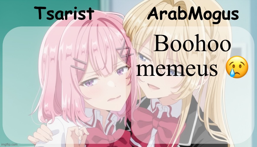 Tsarist and ArabMogus shared temp | Boohoo memeus 😢 | image tagged in tsarist and arabmogus shared temp | made w/ Imgflip meme maker