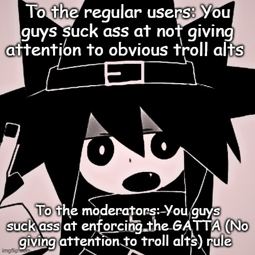 To the regular users: You guys suck ass at not giving attention to obvious troll alts; To the moderators: You guys suck ass at enforcing the GATTA (No giving attention to troll alts) rule | made w/ Imgflip meme maker