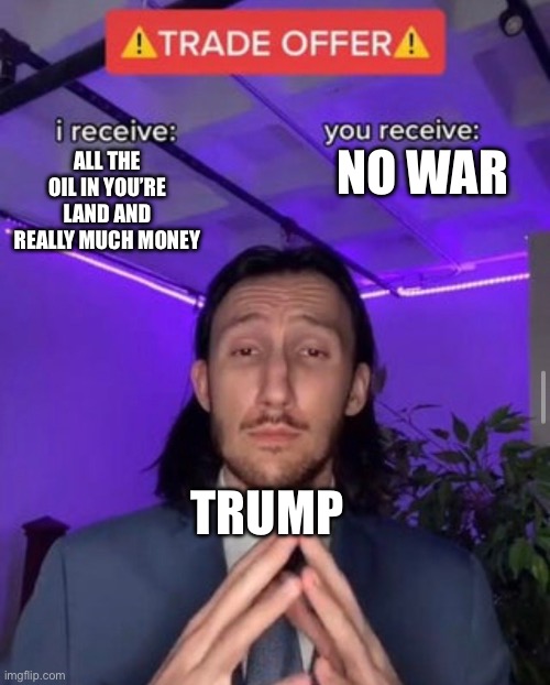 i receive you receive | NO WAR; ALL THE OIL IN YOU’RE LAND AND REALLY MUCH MONEY; TRUMP | image tagged in i receive you receive | made w/ Imgflip meme maker