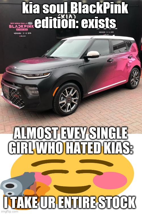 true 3.0 | kia soul BlackPink edition: exists; ALMOST EVEY SINGLE GIRL WHO HATED KIAS:; I TAKE UR ENTIRE STOCK | image tagged in kia soul blackpink edition | made w/ Imgflip meme maker