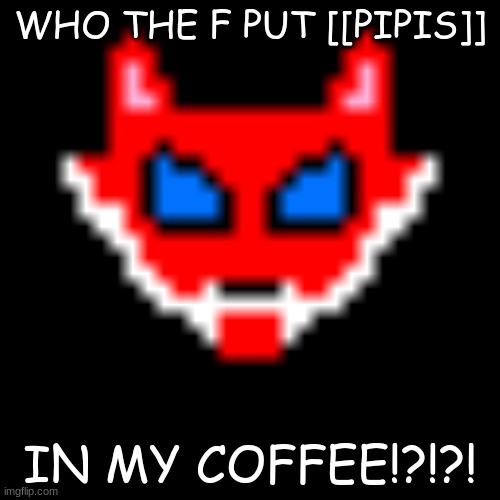 WHO THE F PUT [[PIPIS]]; IN MY COFFEE!?!?! | made w/ Imgflip meme maker