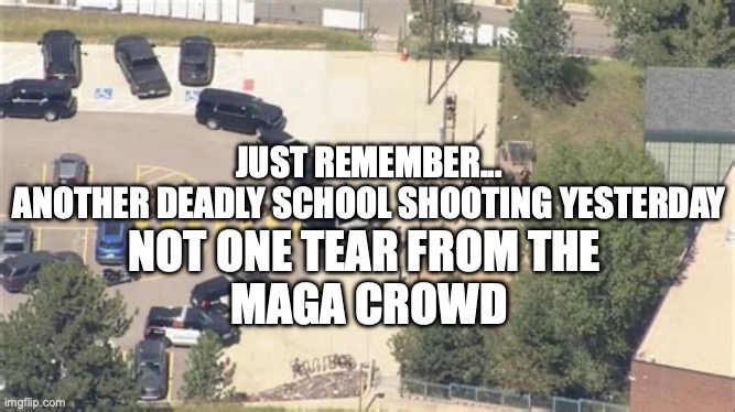 school shooting maga | JUST REMEMBER...
ANOTHER DEADLY SCHOOL SHOOTING YESTERDAY; NOT ONE TEAR FROM THE 
MAGA CROWD | image tagged in school shooting,maga,gun control | made w/ Imgflip meme maker