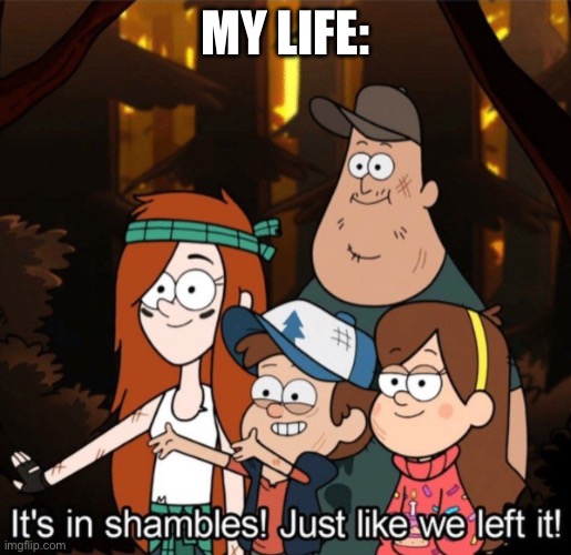 It's in shambles! Just like we left it! | MY LIFE: | image tagged in it's in shambles just like we left it | made w/ Imgflip meme maker
