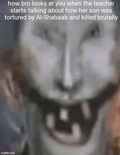 Jonkled | how bro looks at you when the teacher starts talking about how her son was tortured by Al-Shabaab and killed brutally | image tagged in jonkled | made w/ Imgflip meme maker