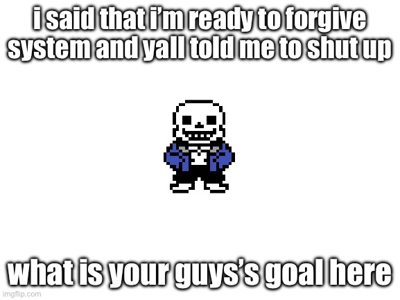 Blank White Template | i said that i’m ready to forgive system and yall told me to shut up; what is your guys’s goal here | image tagged in blank white template | made w/ Imgflip meme maker