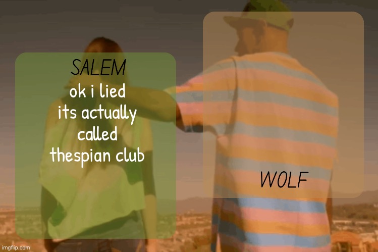 its sum theater thing | ok i lied its actually called thespian club | image tagged in moons and foxed - salem n wolf temp | made w/ Imgflip meme maker