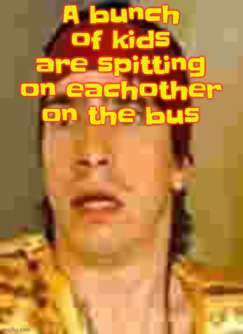 when the | A bunch of kids are spitting on eachother on the bus | image tagged in when the | made w/ Imgflip meme maker