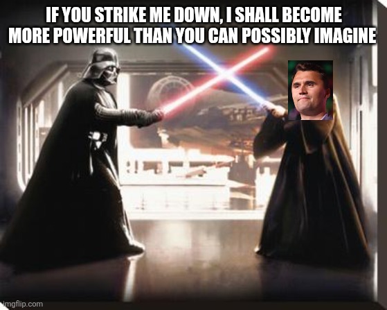 Charlie kirk | IF YOU STRIKE ME DOWN, I SHALL BECOME MORE POWERFUL THAN YOU CAN POSSIBLY IMAGINE | image tagged in darth vader vs obi wan | made w/ Imgflip meme maker