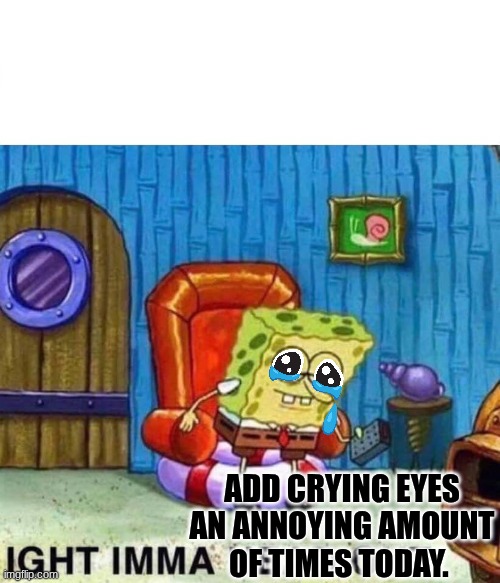 oh ok | ADD CRYING EYES AN ANNOYING AMOUNT OF TIMES TODAY. | image tagged in memes,spongebob ight imma head out | made w/ Imgflip meme maker