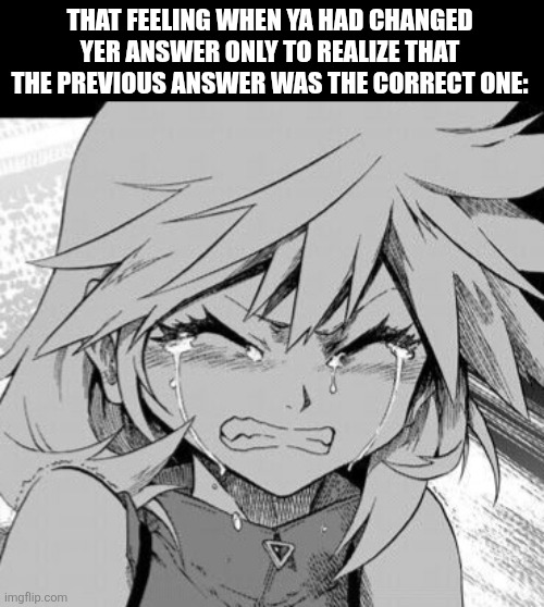 THAT FEELING WHEN YA HAD CHANGED YER ANSWER ONLY TO REALIZE THAT THE PREVIOUS ANSWER WAS THE CORRECT ONE: | image tagged in memes,answer,cry | made w/ Imgflip meme maker