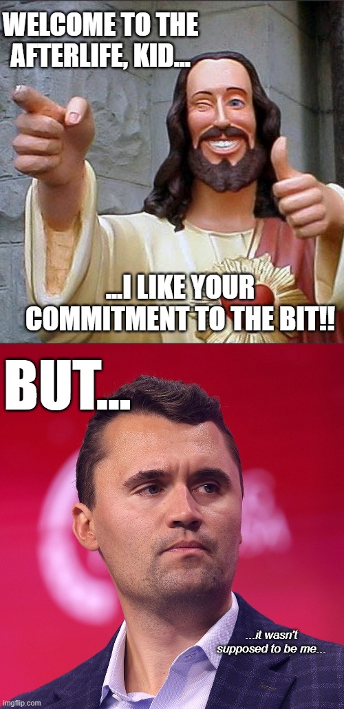 Not that this actually counts as having the courage of one's convictions but, uhh... | WELCOME TO THE AFTERLIFE, KID... ...I LIKE YOUR COMMITMENT TO THE BIT!! BUT... ...it wasn't supposed to be me... | image tagged in memes,buddy christ,charlie kirk | made w/ Imgflip meme maker