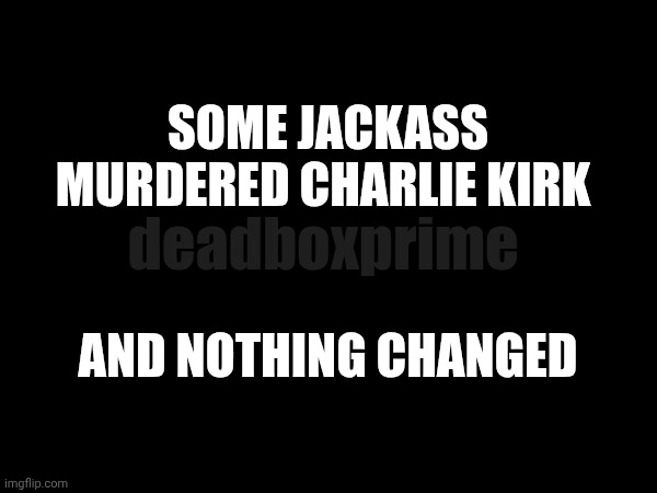 Senseless murder | SOME JACKASS MURDERED CHARLIE KIRK; deadboxprime; AND NOTHING CHANGED | image tagged in charlie kirk | made w/ Imgflip meme maker