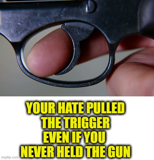 The Left is Evil | YOUR HATE PULLED
THE TRIGGER
EVEN IF YOU 
NEVER HELD THE GUN | image tagged in leftists | made w/ Imgflip meme maker