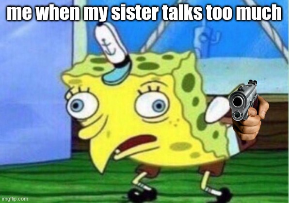 Mocking Spongebob | me when my sister talks too much | image tagged in memes,mocking spongebob | made w/ Imgflip meme maker
