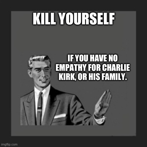 Kill Yourself Guy Meme | KILL YOURSELF; IF YOU HAVE NO EMPATHY FOR CHARLIE KIRK, OR HIS FAMILY. | image tagged in memes,kill yourself guy | made w/ Imgflip meme maker