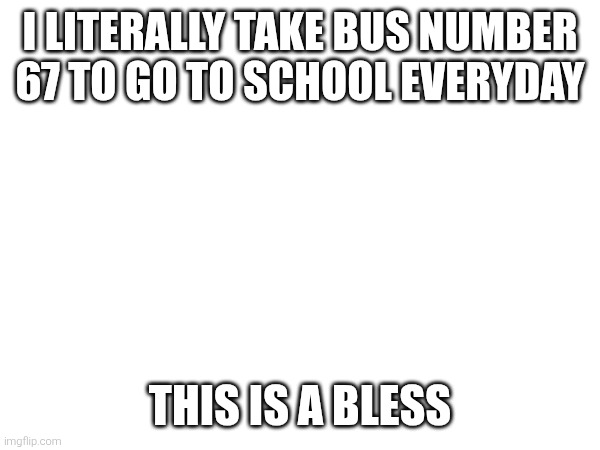 I LITERALLY TAKE BUS NUMBER 67 TO GO TO SCHOOL EVERYDAY; THIS IS A BLESS | made w/ Imgflip meme maker