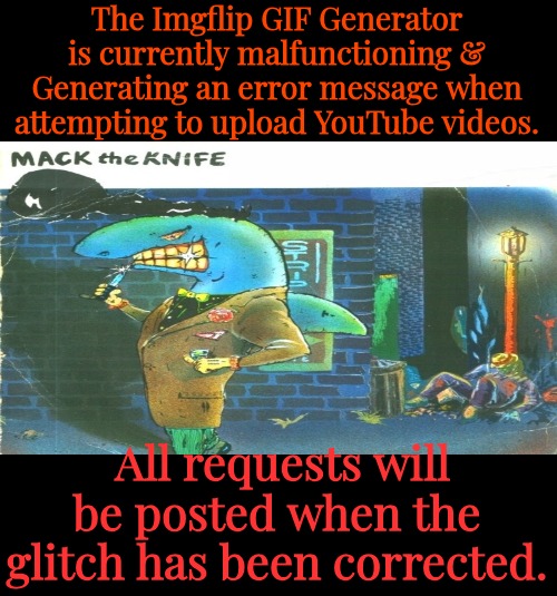 The Imgflip GIF Generator is currently malfunctioning & Generating an error message when attempting to upload YouTube videos. All requests will be posted when the glitch has been corrected. | made w/ Imgflip meme maker