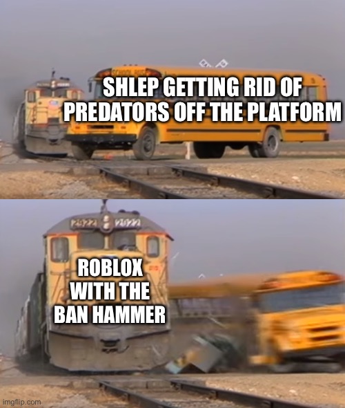 A train hitting a school bus | SHLEP GETTING RID OF PREDATORS OFF THE PLATFORM; ROBLOX WITH THE BAN HAMMER | image tagged in a train hitting a school bus | made w/ Imgflip meme maker