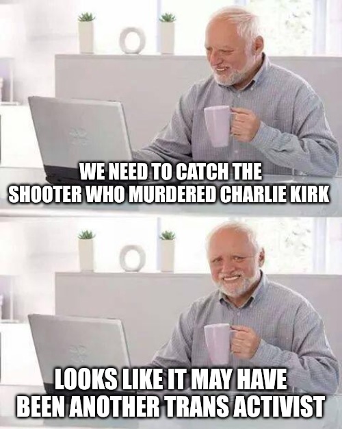 Mentally ill minds do more harm than good. When will Americans wake up and accept this truth? | WE NEED TO CATCH THE SHOOTER WHO MURDERED CHARLIE KIRK; LOOKS LIKE IT MAY HAVE BEEN ANOTHER TRANS ACTIVIST | image tagged in memes,hide the pain harold,transgender,shooting,evil | made w/ Imgflip meme maker