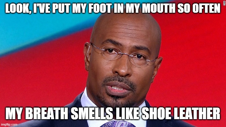 Van jones nothing burguer | LOOK, I'VE PUT MY FOOT IN MY MOUTH SO OFTEN MY BREATH SMELLS LIKE SHOE LEATHER | image tagged in van jones nothing burguer | made w/ Imgflip meme maker