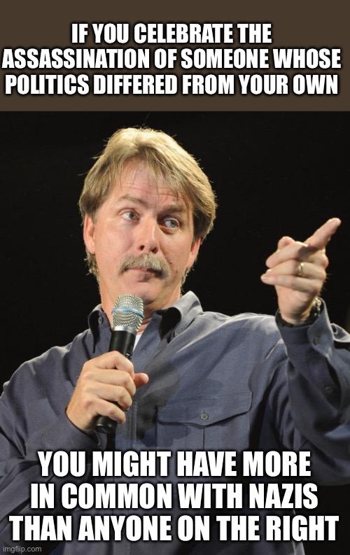 Jeff Foxworthy | IF YOU CELEBRATE THE ASSASSINATION OF SOMEONE WHOSE POLITICS DIFFERED FROM YOUR OWN; YOU MIGHT HAVE MORE IN COMMON WITH NAZIS THAN ANYONE ON THE RIGHT | image tagged in jeff foxworthy | made w/ Imgflip meme maker