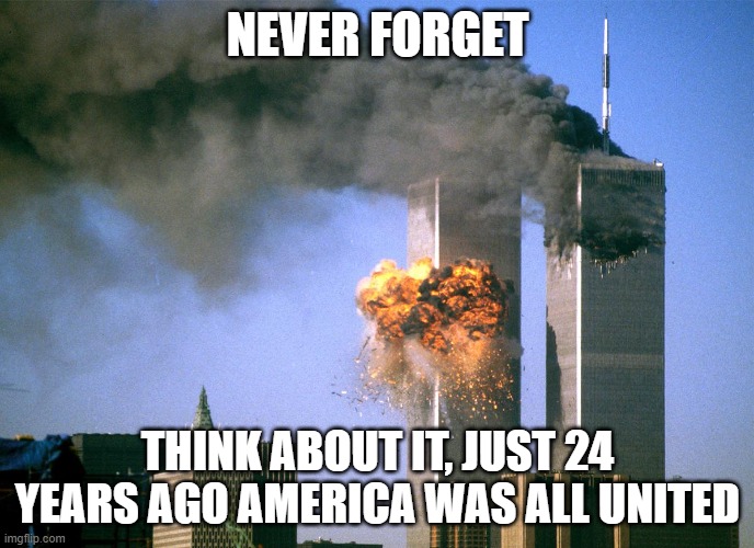 911 9/11 twin towers impact | NEVER FORGET; THINK ABOUT IT, JUST 24 YEARS AGO AMERICA WAS ALL UNITED | image tagged in 911 9/11 twin towers impact | made w/ Imgflip meme maker