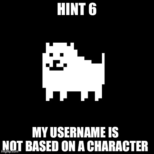 Annoying Dog(undertale) | HINT 6; MY USERNAME IS NOT BASED ON A CHARACTER | image tagged in annoying dog undertale | made w/ Imgflip meme maker