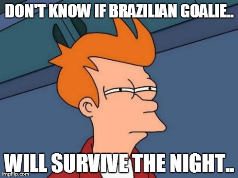 Poor Fella.. | DON'T KNOW IF BRAZILIAN GOALIE.. WILL SURVIVE THE NIGHT.. | image tagged in memes,futurama fry | made w/ Imgflip meme maker