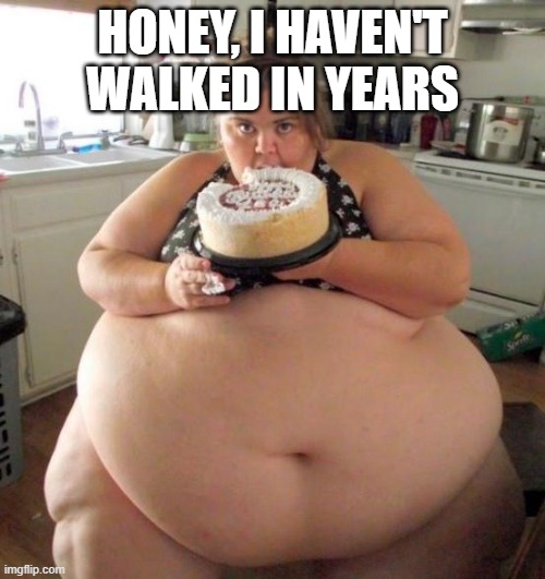 Fat Woman | HONEY, I HAVEN'T WALKED IN YEARS | image tagged in fat woman | made w/ Imgflip meme maker