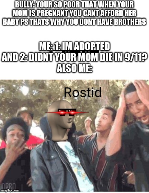 Meme Man Rostid | BULLY: YOUR SO POOR THAT WHEN YOUR MOM IS PREGNANT YOU CANT AFFORD HER BABY PS THATS WHY YOU DONT HAVE BROTHERS; ME: 1: IM ADOPTED AND 2: DIDNT YOUR MOM DIE IN 9/11?
ALSO ME: | image tagged in meme man rostid | made w/ Imgflip meme maker