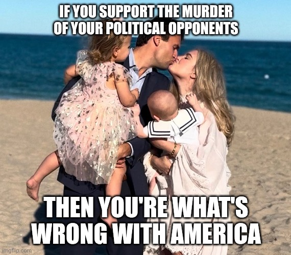 Charlie Kirk Family | IF YOU SUPPORT THE MURDER OF YOUR POLITICAL OPPONENTS; THEN YOU'RE WHAT'S WRONG WITH AMERICA | image tagged in charlie kirk family,charlie kirk,murder,innocent,maga,america | made w/ Imgflip meme maker