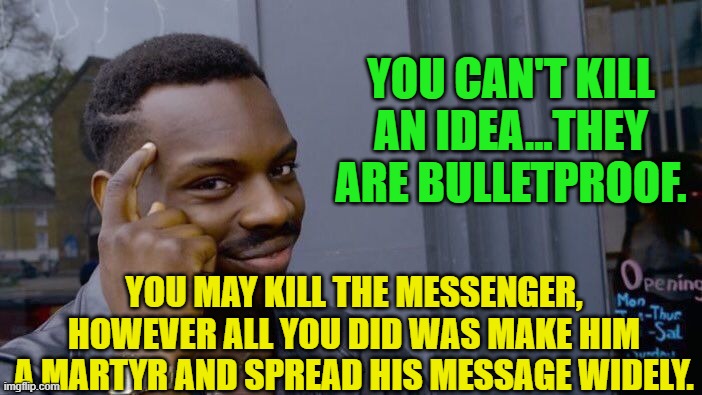 Roll Safe Think About It | YOU CAN'T KILL AN IDEA...THEY ARE BULLETPROOF. YOU MAY KILL THE MESSENGER, HOWEVER ALL YOU DID WAS MAKE HIM A MARTYR AND SPREAD HIS MESSAGE WIDELY. | image tagged in memes,roll safe think about it | made w/ Imgflip meme maker