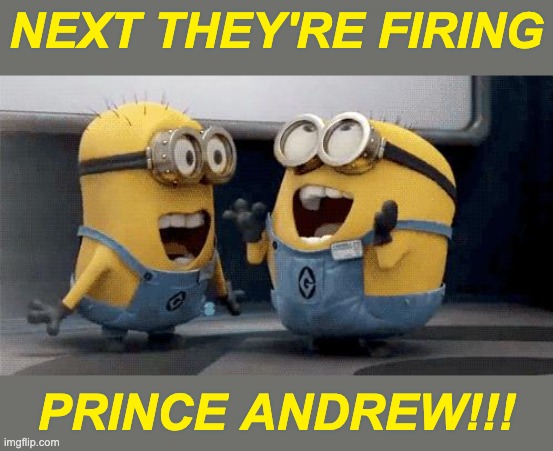 Excited Minions Meme | NEXT THEY'RE FIRING PRINCE ANDREW!!! | image tagged in memes,excited minions | made w/ Imgflip meme maker