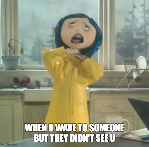 AveyPillas-meme3 | WHEN U WAVE TO SOMEONE BUT THEY DIDN'T SEE U | image tagged in coraline | made w/ Imgflip meme maker