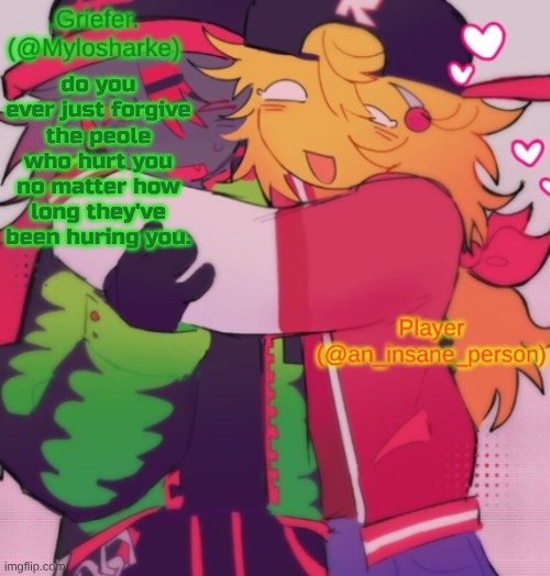 Griefer and Insane shared temp | do you ever just forgive the peole who hurt you no matter how long they've been huring you. | image tagged in griefer and insane shared temp | made w/ Imgflip meme maker