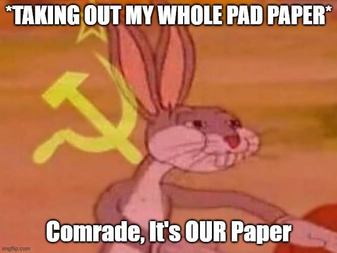 No more paper I guess.... | *TAKING OUT MY WHOLE PAD PAPER*; Comrade, It's OUR Paper | image tagged in bugs bunny comunista | made w/ Imgflip meme maker