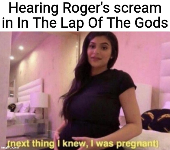 next thing I knew I was pregnant | Hearing Roger's scream in In The Lap Of The Gods | image tagged in next thing i knew i was pregnant | made w/ Imgflip meme maker