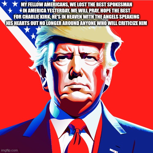 :( | MY FELLOW AMERICANS, WE LOST THE BEST SPOKESMAN IN AMERICA YESTERDAY, WE WILL PRAY, HOPE THE BEST FOR CHARLIE KIRK, HE'S IN HEAVEN WITH THE ANGELS SPEAKING HIS HEARTS OUT NO LONGER AROUND ANYONE WHO WILL CRITICIZE HIM | image tagged in chad trump,charlie kirk | made w/ Imgflip meme maker