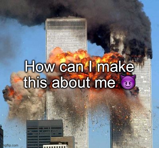 9/11 | How can I make this about me 😈 | image tagged in 9/11 | made w/ Imgflip meme maker