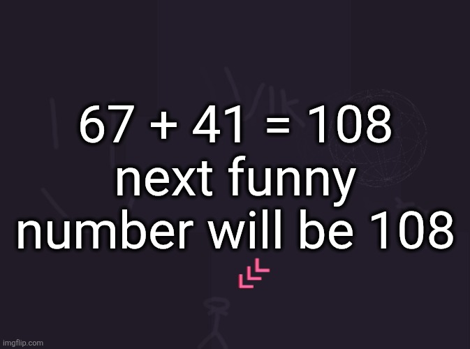 vik's image | 67 + 41 = 108
next funny number will be 108 | image tagged in vik's image | made w/ Imgflip meme maker
