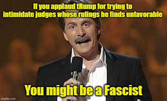 tRump- You Might Be a Fascist | If you applaud tRump for trying to intimidate judges whose rulings he finds unfavorable; You might be a Fascist | image tagged in jeff foxworthy you might be a redneck | made w/ Imgflip meme maker