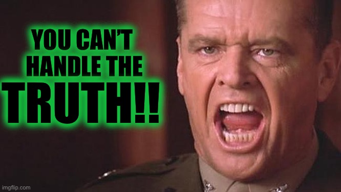 You can't handle truth HD | YOU CAN’T 
HANDLE THE TRUTH!! | image tagged in you can't handle truth hd | made w/ Imgflip meme maker