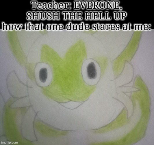Oh no, gere comes the funneh face D: | Teacher: EVERONE, SHUSH THE HELL UP
how that one dude stares at me: | image tagged in derpy weird sprigatito | made w/ Imgflip meme maker