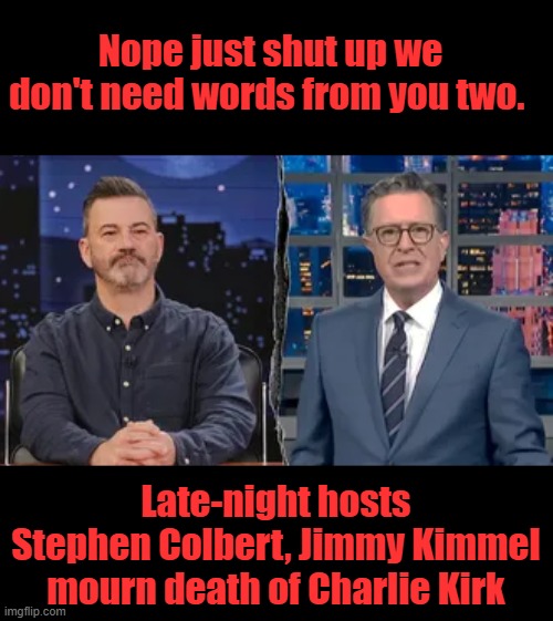 I think the world has heard enough from you 2, stop the mourning con. | Nope just shut up we don't need words from you two. Late-night hosts Stephen Colbert, Jimmy Kimmel mourn death of Charlie Kirk | made w/ Imgflip meme maker