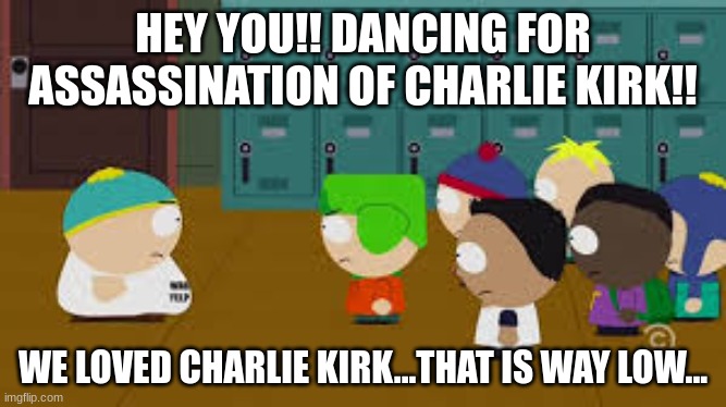 We loved Charlie Kirk... | HEY YOU!! DANCING FOR ASSASSINATION OF CHARLIE KIRK!! WE LOVED CHARLIE KIRK...THAT IS WAY LOW... | image tagged in we loved whistling willy,charlie kirk,assassination,democrats,violence | made w/ Imgflip meme maker